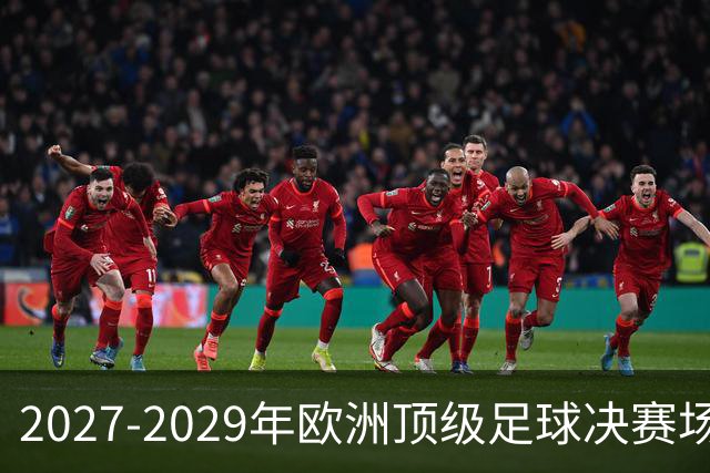 2027-2029年欧洲顶级足球决赛场地揭晓